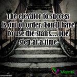 The elevator to success is out of order – You’ll have to use the stairs – one step at a time